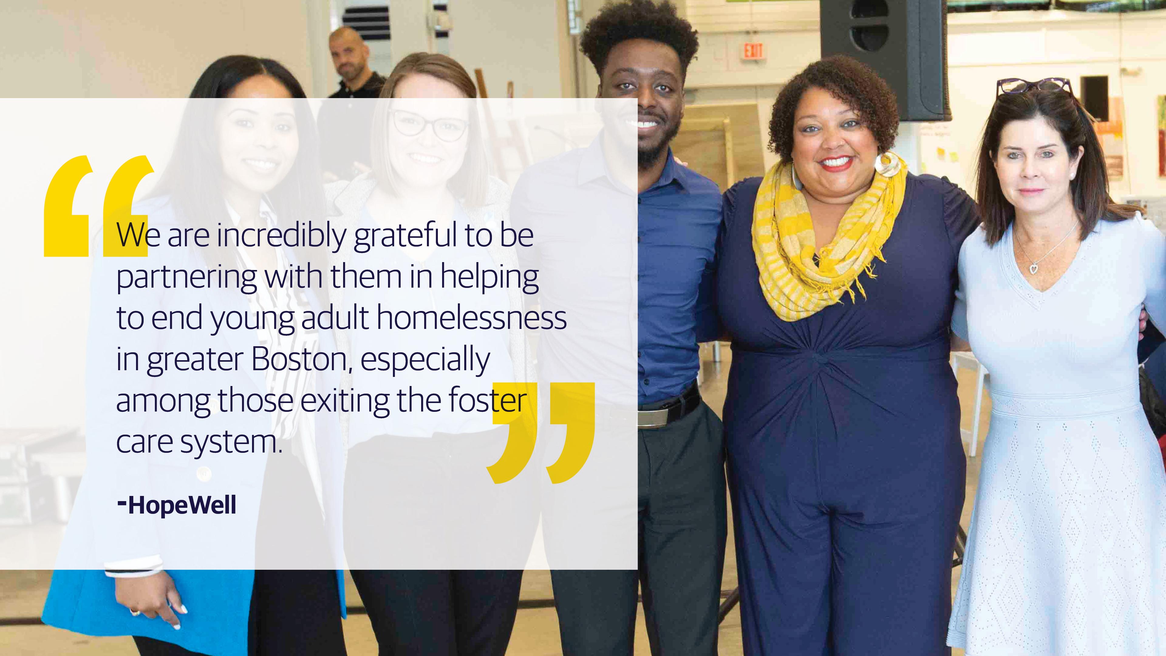 (slide 2 of 3) "We are incredibly grateful to be partnering with them in helping to end young adult homelessness in greater Boston, especially among those exiting the foster care system." - Hopewell. 
