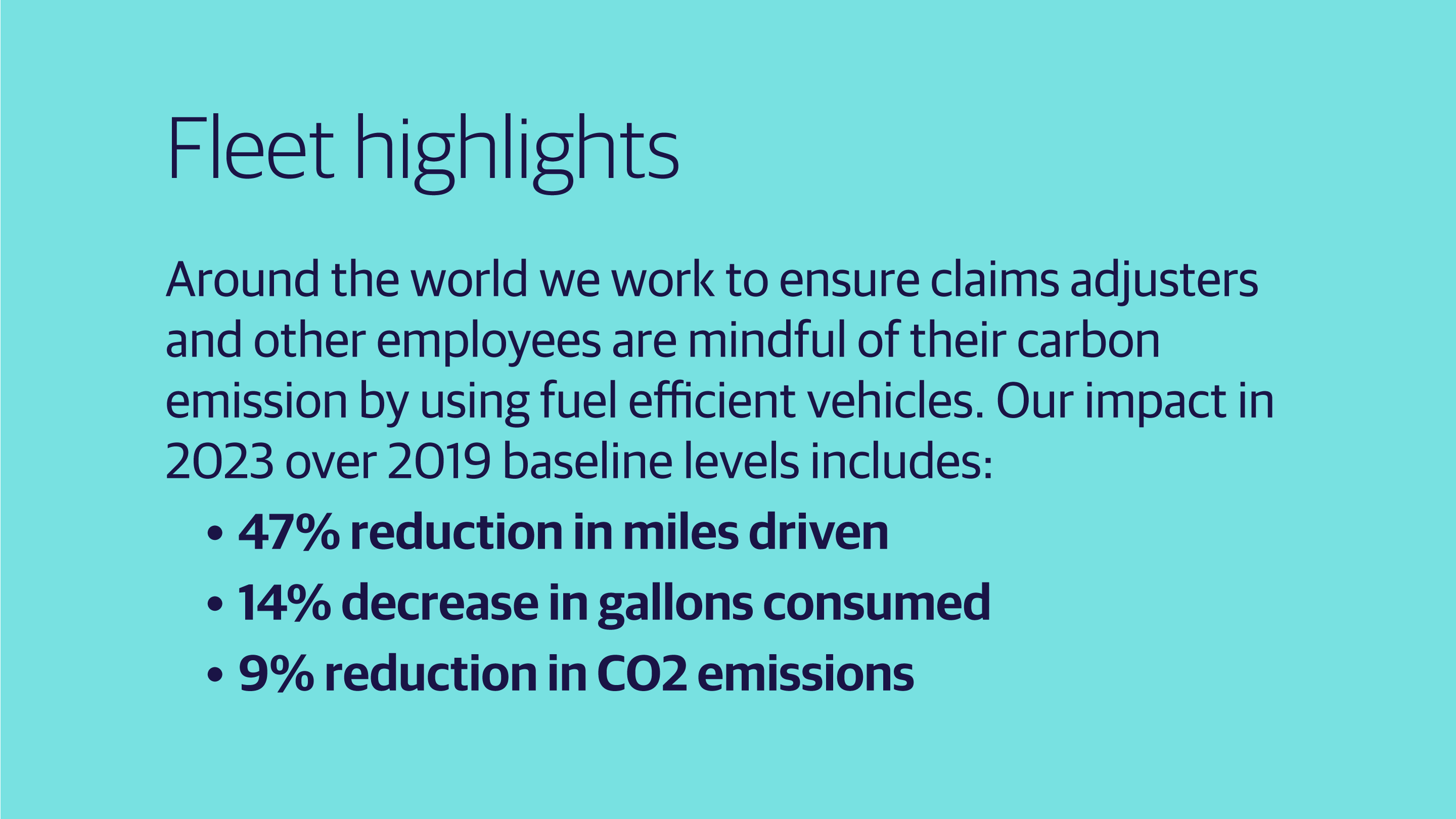 (slide 3 of 4) leet highlights    Around the world we work to ensure claims adjusters and other employees are mindful of their carbon emission by using fuel efficient vehicles. Our impact in 2023 over 2019 baseline levels includes:    47% reduction in miles driven    14% decrease in gallons consumed    9% reduction in CO2 emissions    14% fuel savings . 