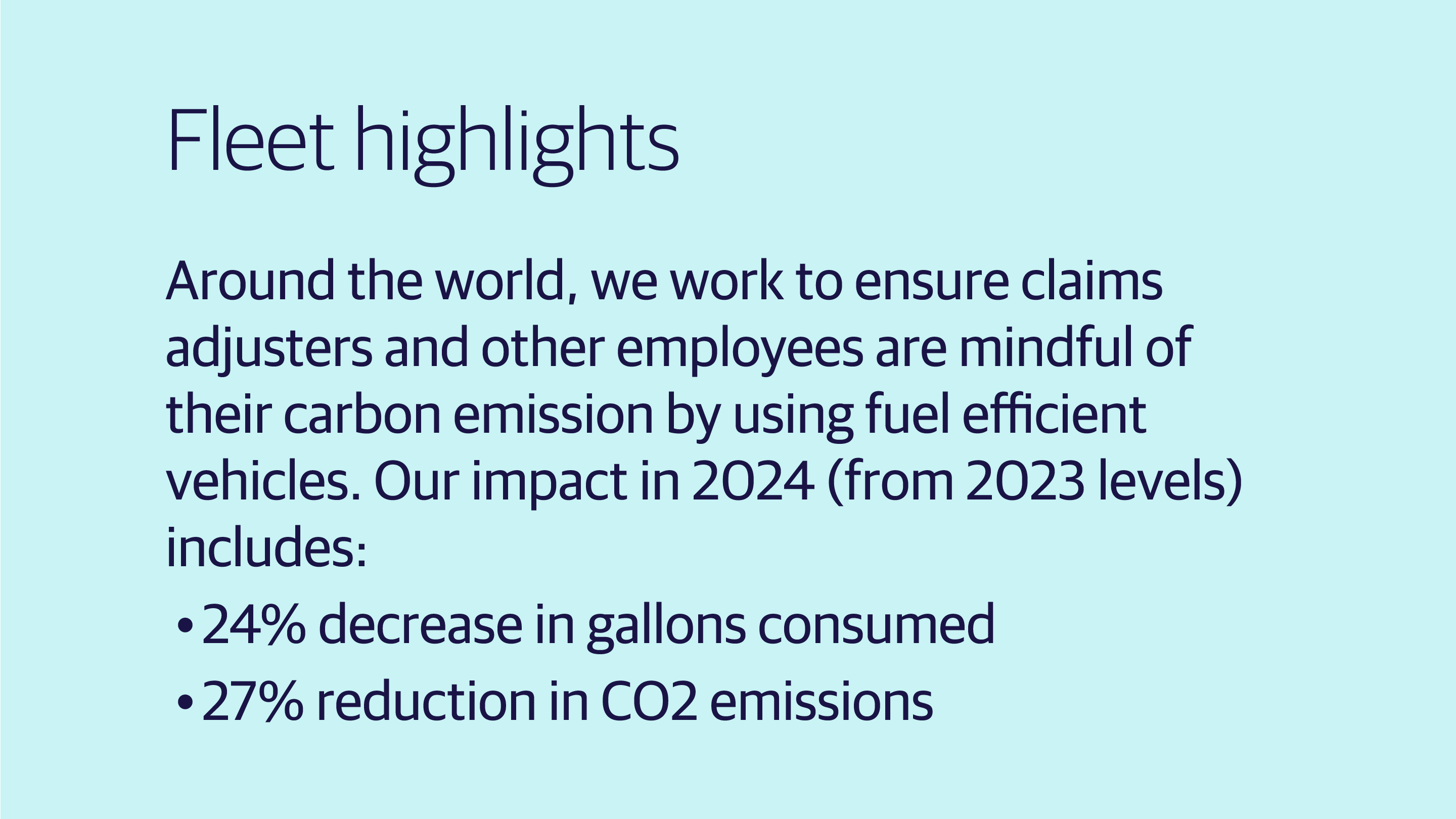 (slide 4 of 4) Fleet highlights16    Around the world, we work to ensure claims adjusters and other employees are mindful of their carbon emission by using fuel efficient vehicles. Our impact in 2024 (from 2023 levels) includes:   24% decrease in gallons consumed   27% reduction in CO2 emissions . 