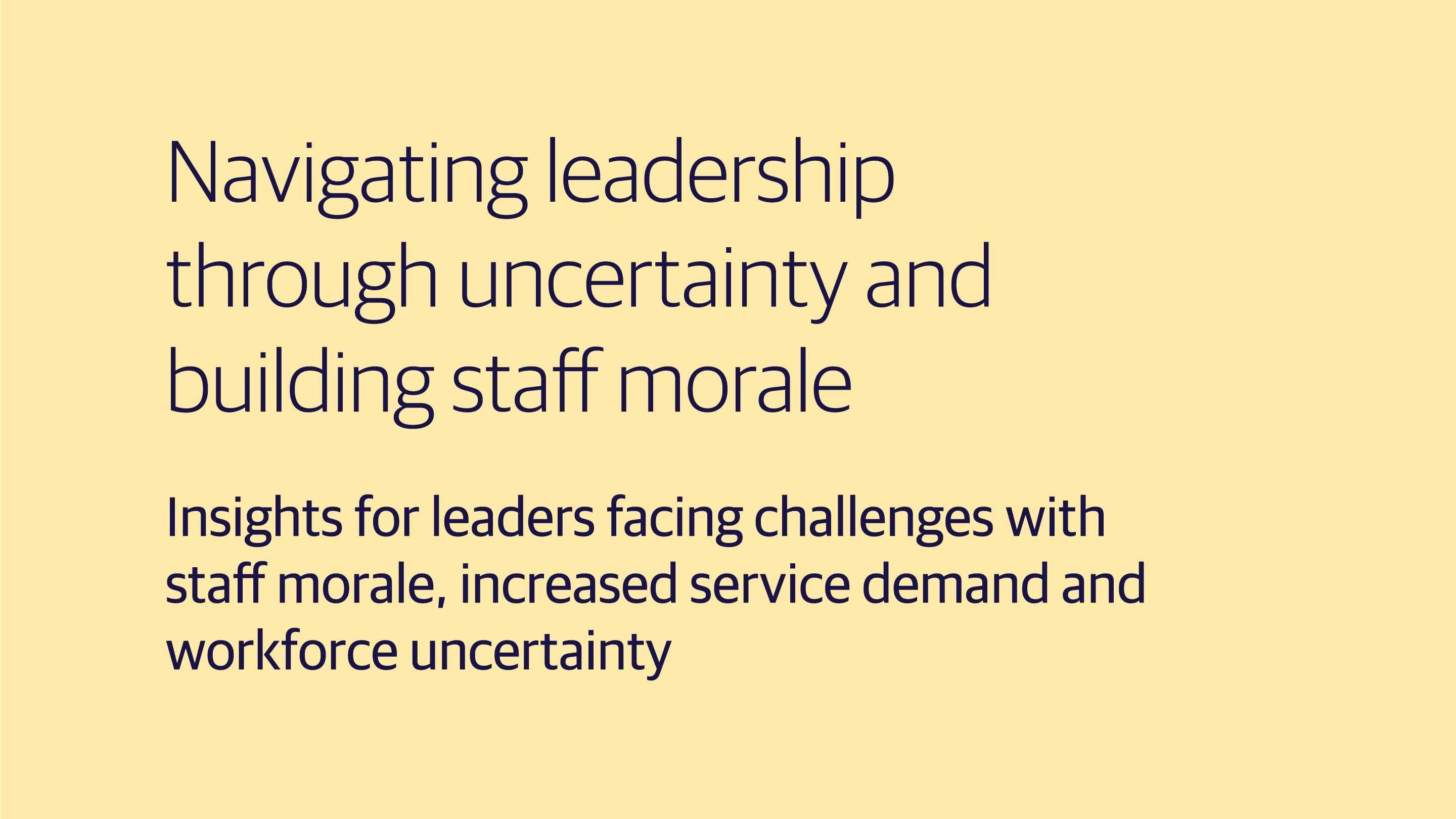 (slide 1 of 3) Navigating leadership through uncertainty and building staff morale​  Insights for leaders facing challenges with staff morale, increased service demand and workforce uncertainty​. 