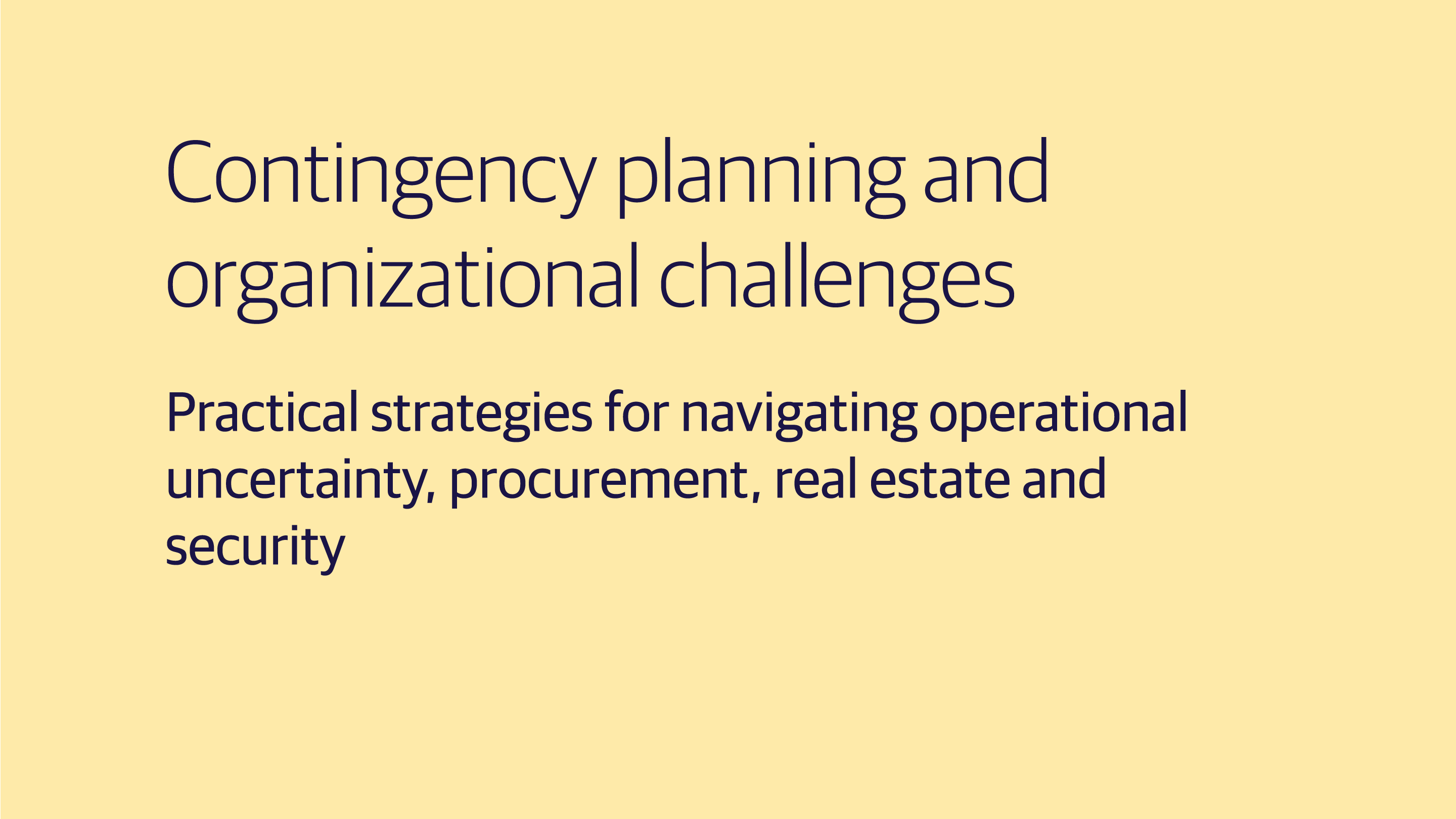 (slide 2 of 3) Contingency planning and organizational challenges​  Practical strategies for navigating operational uncertainty, procurement, real estate and security​. 
